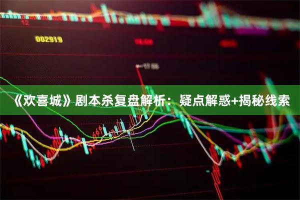 《欢喜城》剧本杀复盘解析：疑点解惑+揭秘线索