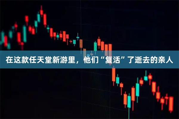 在这款任天堂新游里，他们“复活”了逝去的亲人