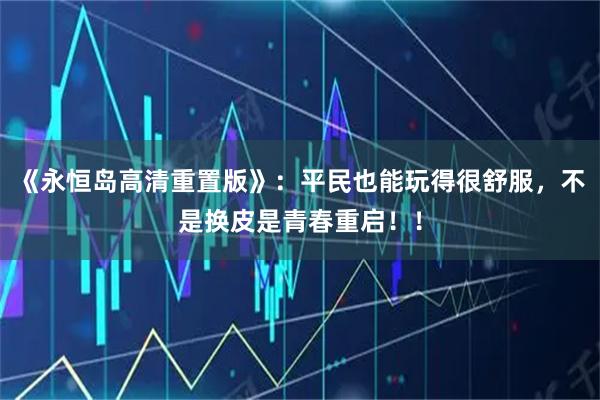 《永恒岛高清重置版》：平民也能玩得很舒服，不是换皮是青春重启！！