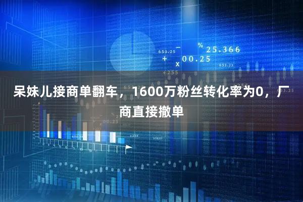 呆妹儿接商单翻车，1600万粉丝转化率为0，厂商直接撤单