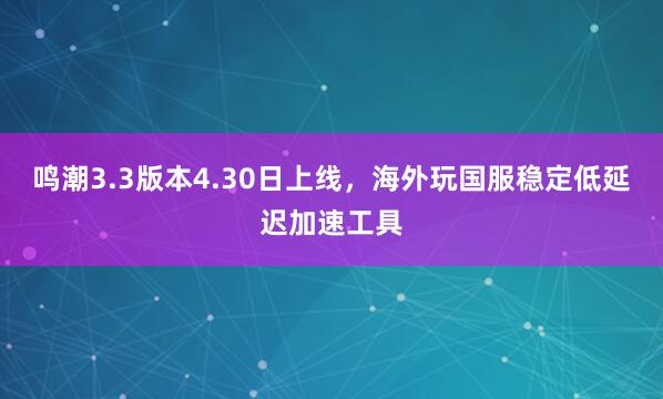 鸣潮3.3版本4.30日上线，海外玩国服稳定低延迟加速工具