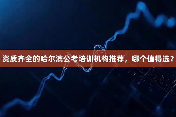 资质齐全的哈尔滨公考培训机构推荐，哪个值得选？