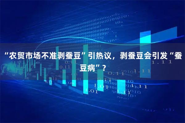 “农贸市场不准剥蚕豆”引热议，剥蚕豆会引发“蚕豆病”？