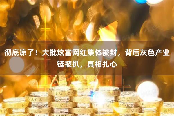 彻底凉了！大批炫富网红集体被封，背后灰色产业链被扒，真相扎心