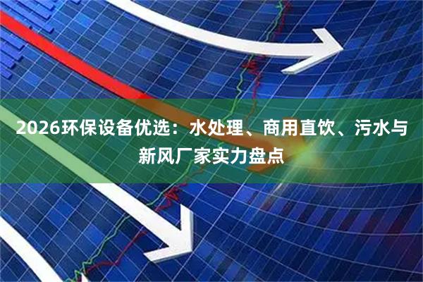 2026环保设备优选：水处理、商用直饮、污水与新风厂家实力盘点
