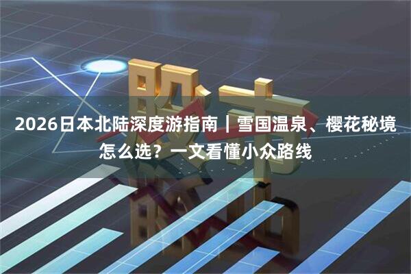 2026日本北陆深度游指南｜雪国温泉、樱花秘境怎么选？一文看懂小众路线