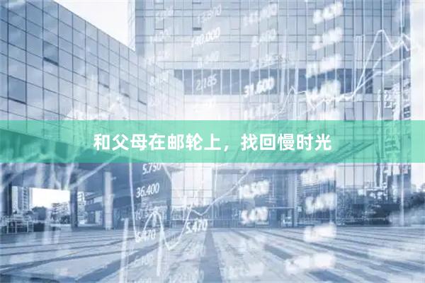和父母在邮轮上，找回慢时光