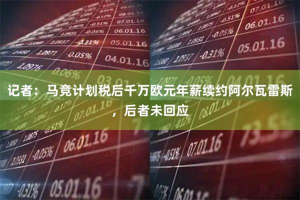 记者：马竞计划税后千万欧元年薪续约阿尔瓦雷斯，后者未回应