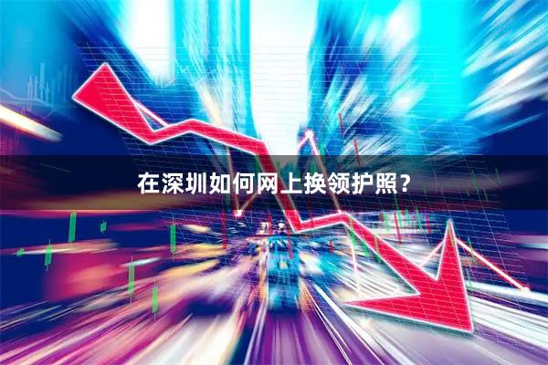 在深圳如何网上换领护照?