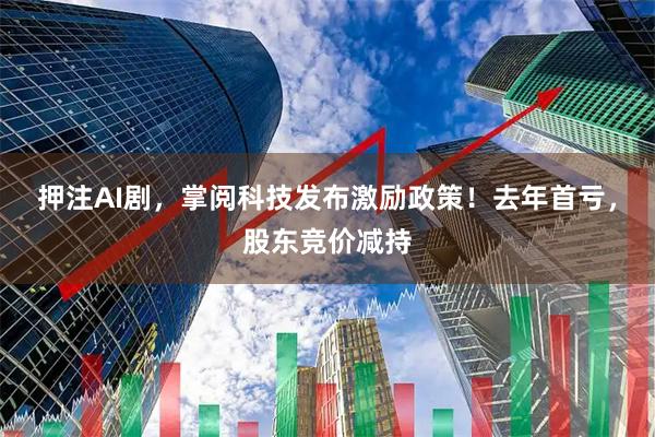 押注AI剧，掌阅科技发布激励政策！去年首亏，股东竞价减持