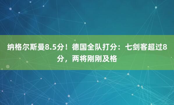 纳格尔斯曼8.5分!德国全队打分:七剑客超过8分,两将刚刚及格