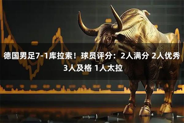 德国男足7-1库拉索!球员评分:2人满分 2人优秀 3人及格 1人太拉