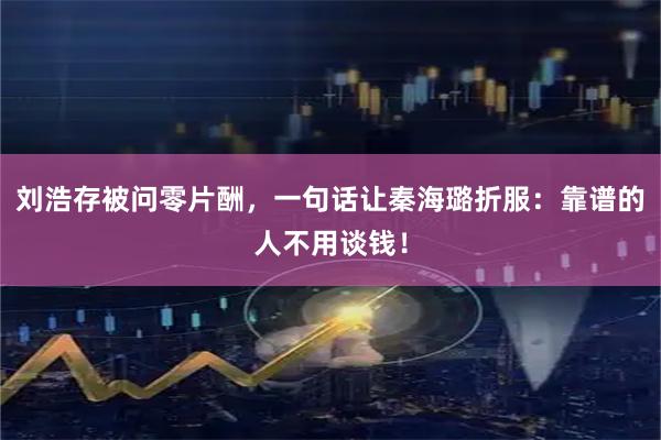 刘浩存被问零片酬,一句话让秦海璐折服:靠谱的人不用谈钱!